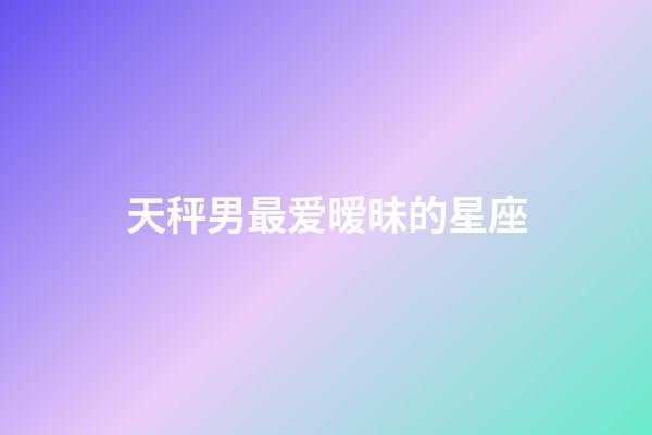天秤男最爱暧昧的星座-第1张-星座运势-玄机派