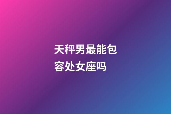 天秤男最能包容处女座吗-第1张-星座运势-玄机派