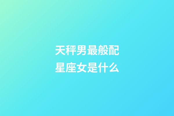 天秤男最般配星座女是什么-第1张-星座运势-玄机派