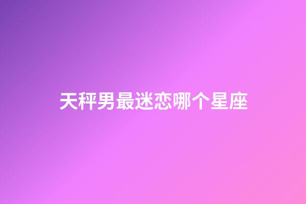 天秤男最迷恋哪个星座-第1张-星座运势-玄机派