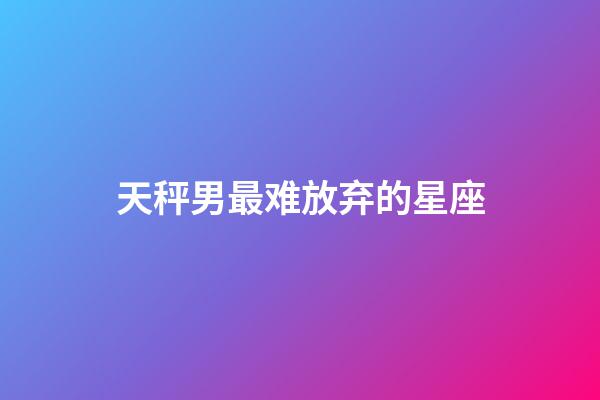 天秤男最难放弃的星座-第1张-星座运势-玄机派