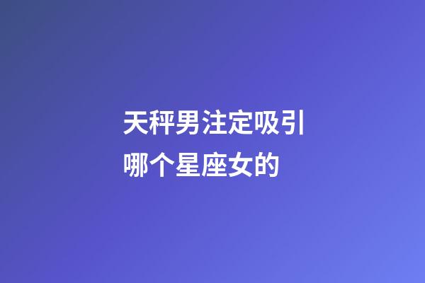 天秤男注定吸引哪个星座女的-第1张-星座运势-玄机派