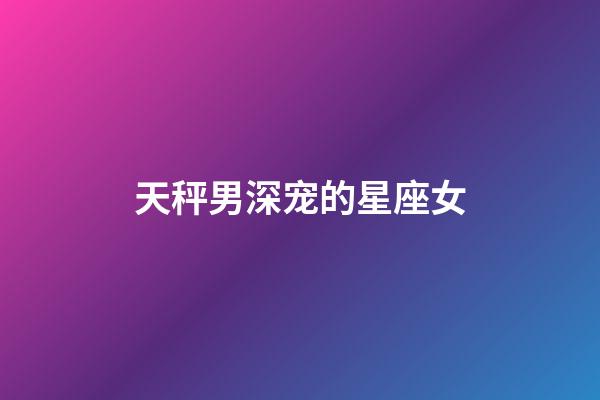 天秤男深宠的星座女-第1张-星座运势-玄机派