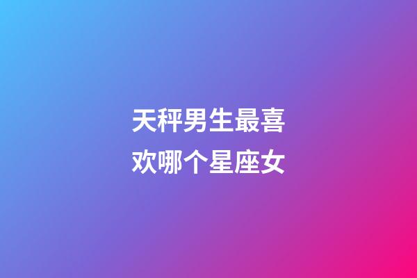 天秤男生最喜欢哪个星座女-第1张-星座运势-玄机派