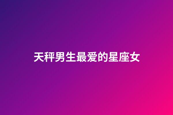 天秤男生最爱的星座女-第1张-星座运势-玄机派