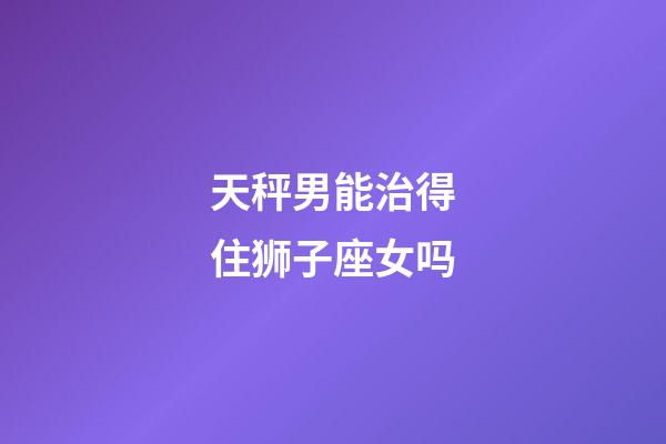 天秤男能治得住狮子座女吗-第1张-星座运势-玄机派