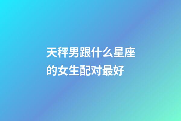 天秤男跟什么星座的女生配对最好-第1张-星座运势-玄机派