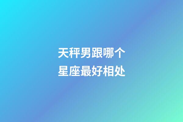 天秤男跟哪个星座最好相处-第1张-星座运势-玄机派