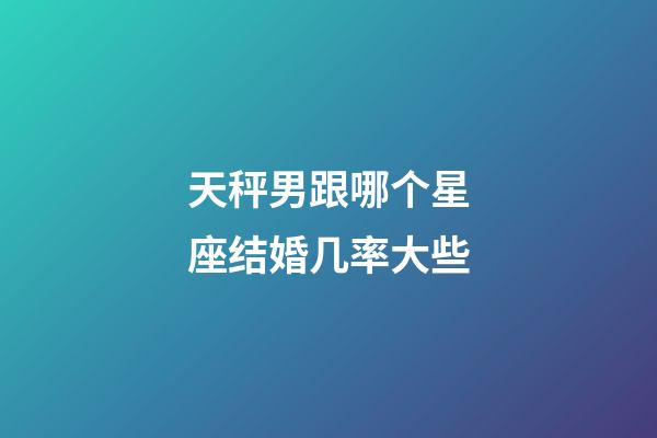 天秤男跟哪个星座结婚几率大些-第1张-星座运势-玄机派