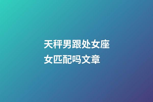 天秤男跟处女座女匹配吗文章-第1张-星座运势-玄机派