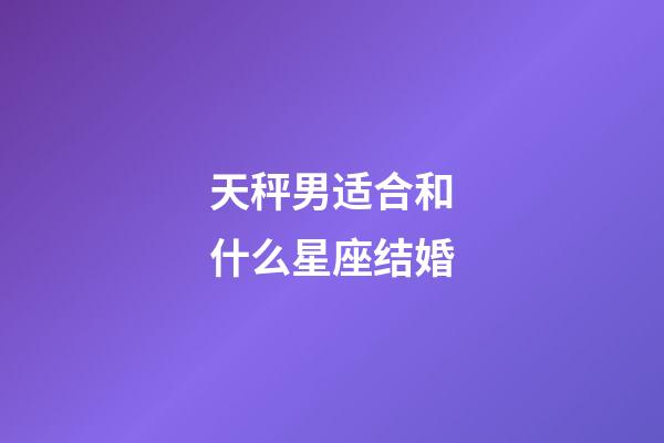 天秤男适合和什么星座结婚-第1张-星座运势-玄机派