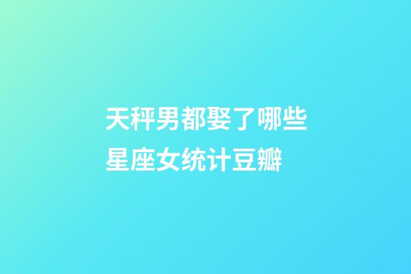 天秤男都娶了哪些星座女统计豆瓣-第1张-星座运势-玄机派