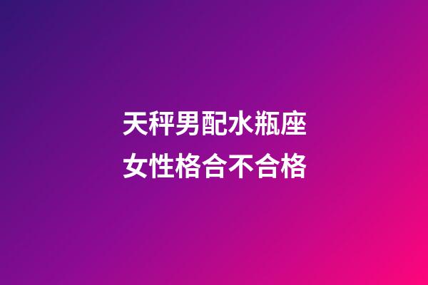 天秤男配水瓶座女性格合不合格-第1张-星座运势-玄机派