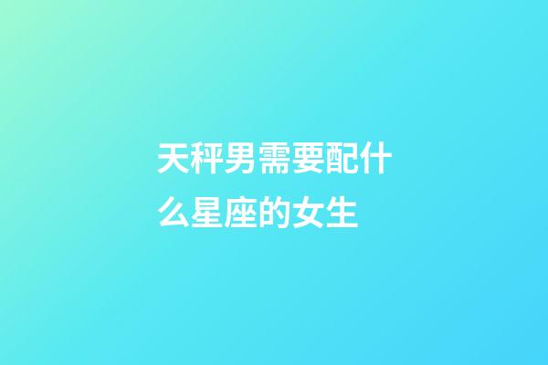 天秤男需要配什么星座的女生-第1张-星座运势-玄机派