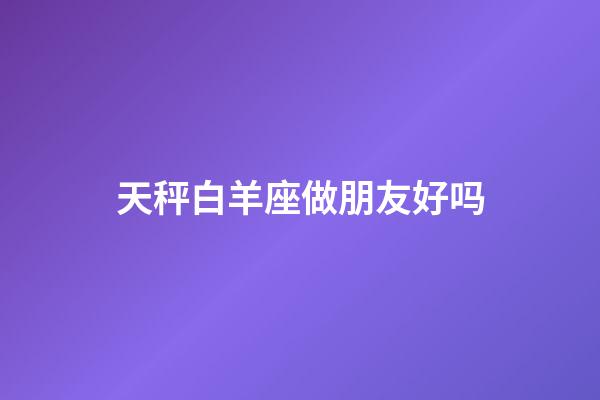 天秤白羊座做朋友好吗-第1张-星座运势-玄机派