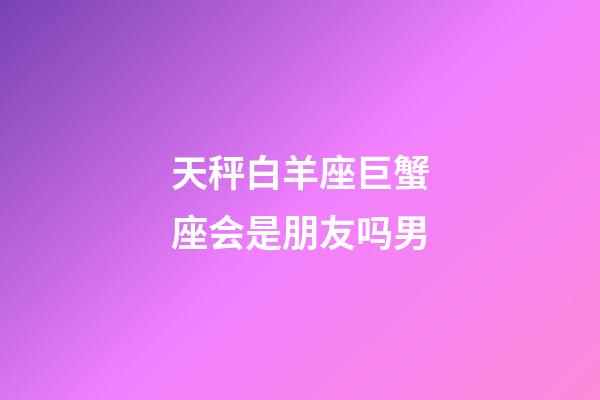 天秤白羊座巨蟹座会是朋友吗男-第1张-星座运势-玄机派