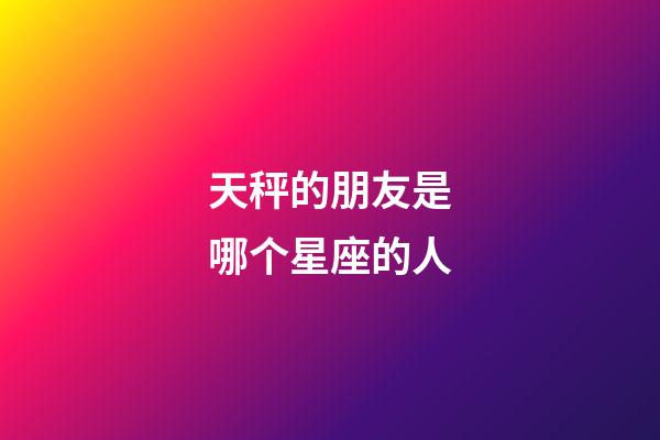 天秤的朋友是哪个星座的人-第1张-星座运势-玄机派