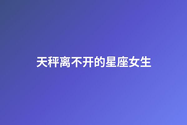 天秤离不开的星座女生-第1张-星座运势-玄机派