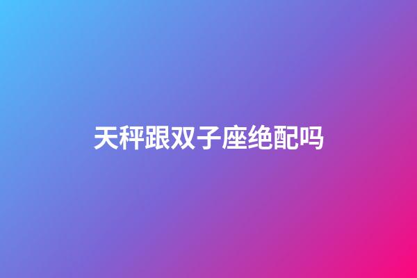 天秤跟双子座绝配吗-第1张-星座运势-玄机派