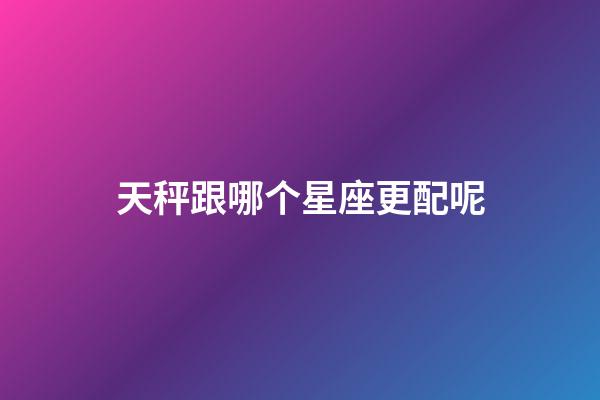 天秤跟哪个星座更配呢-第1张-星座运势-玄机派