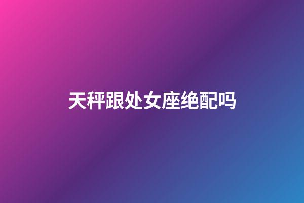 天秤跟处女座绝配吗-第1张-星座运势-玄机派