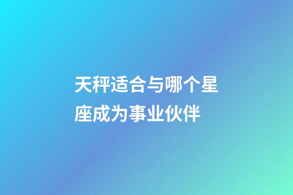 天秤适合与哪个星座成为事业伙伴-第1张-星座运势-玄机派