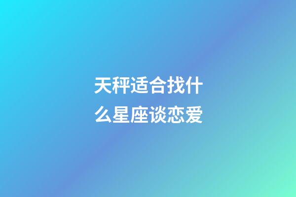 天秤适合找什么星座谈恋爱-第1张-星座运势-玄机派