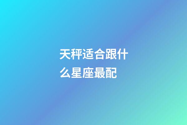 天秤适合跟什么星座最配-第1张-星座运势-玄机派