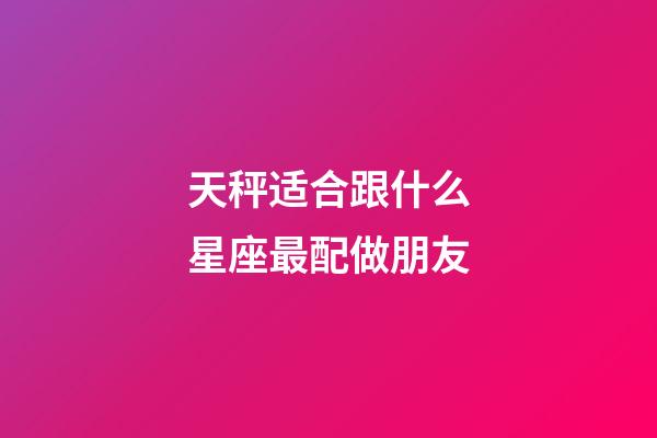 天秤适合跟什么星座最配做朋友-第1张-星座运势-玄机派