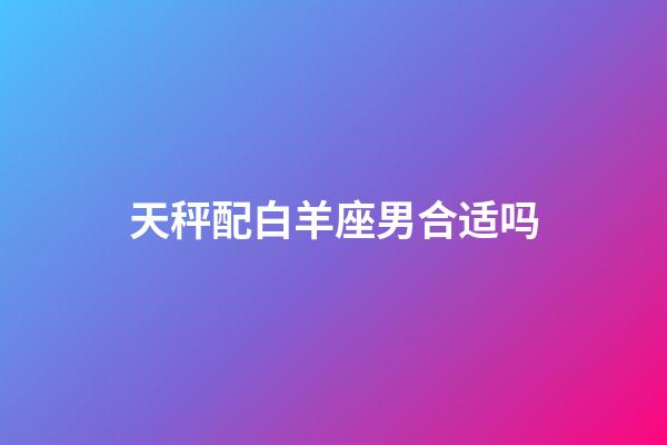 天秤配白羊座男合适吗-第1张-星座运势-玄机派
