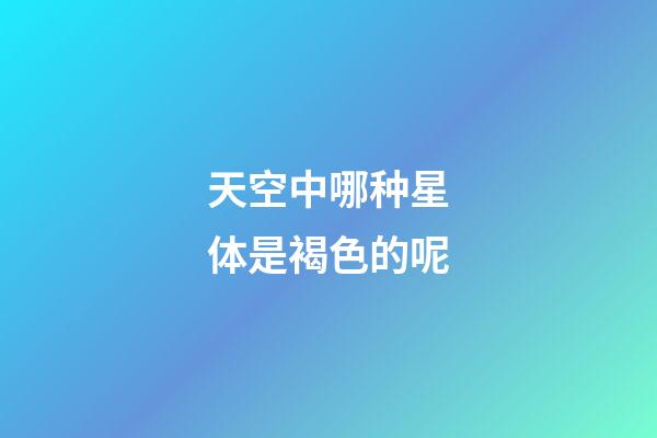 天空中哪种星体是褐色的呢-第1张-星座运势-玄机派