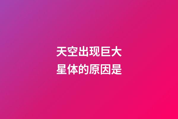 天空出现巨大星体的原因是-第1张-星座运势-玄机派