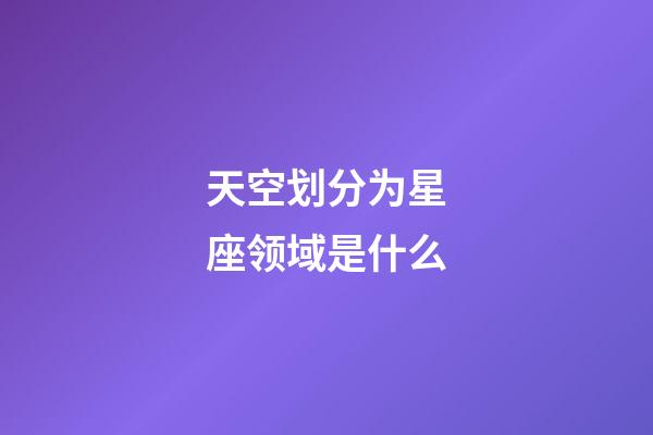 天空划分为星座领域是什么-第1张-星座运势-玄机派