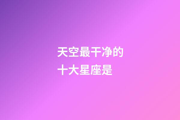 天空最干净的十大星座是-第1张-星座运势-玄机派