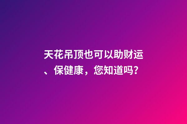 天花吊顶也可以助财运、保健康，您知道吗？