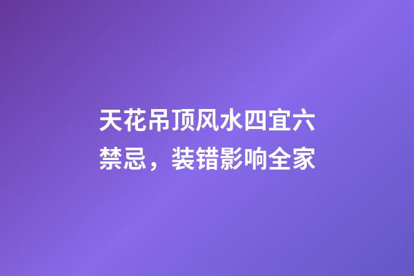 天花吊顶风水四宜六禁忌，装错影响全家