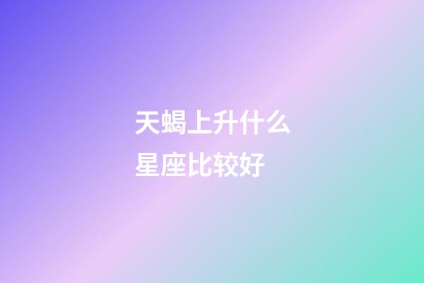 天蝎上升什么星座比较好-第1张-星座运势-玄机派