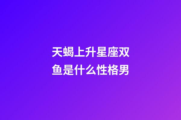 天蝎上升星座双鱼是什么性格男-第1张-星座运势-玄机派