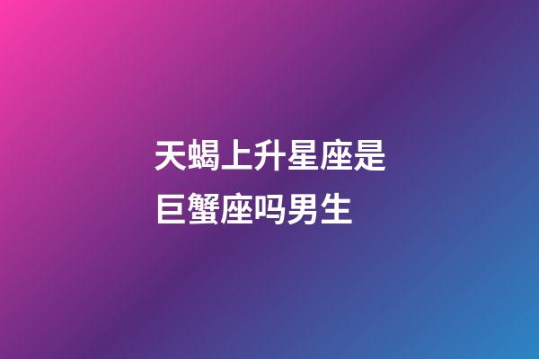 天蝎上升星座是巨蟹座吗男生-第1张-星座运势-玄机派