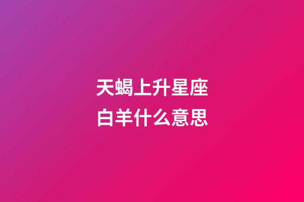 天蝎上升星座白羊什么意思-第1张-星座运势-玄机派