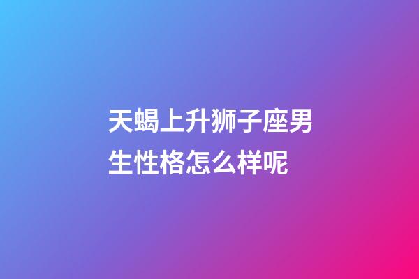天蝎上升狮子座男生性格怎么样呢-第1张-星座运势-玄机派
