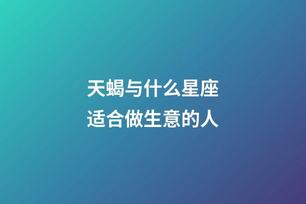 天蝎与什么星座适合做生意的人-第1张-星座运势-玄机派