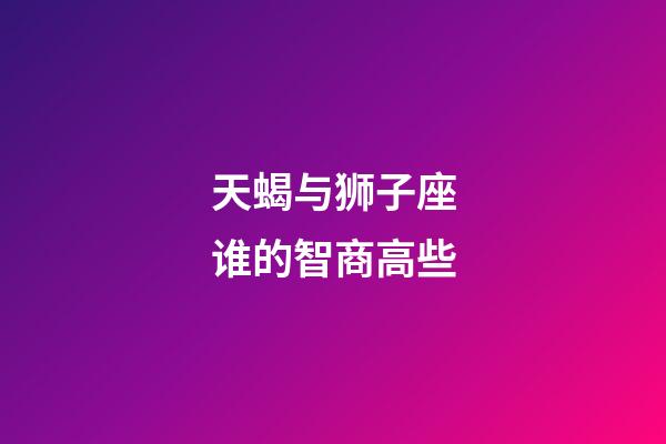 天蝎与狮子座谁的智商高些-第1张-星座运势-玄机派