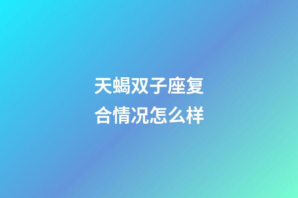 天蝎双子座复合情况怎么样-第1张-星座运势-玄机派