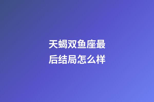 天蝎双鱼座最后结局怎么样-第1张-星座运势-玄机派