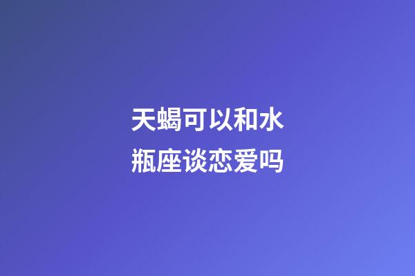 天蝎可以和水瓶座谈恋爱吗-第1张-星座运势-玄机派