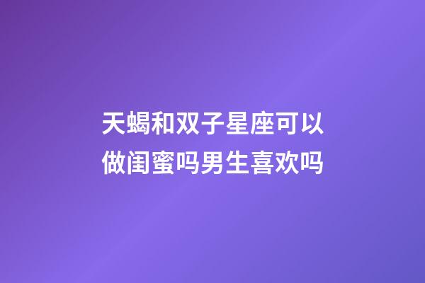 天蝎和双子星座可以做闺蜜吗男生喜欢吗-第1张-星座运势-玄机派