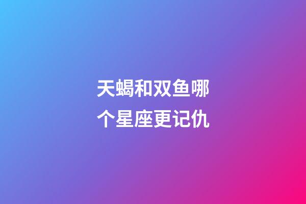 天蝎和双鱼哪个星座更记仇-第1张-星座运势-玄机派