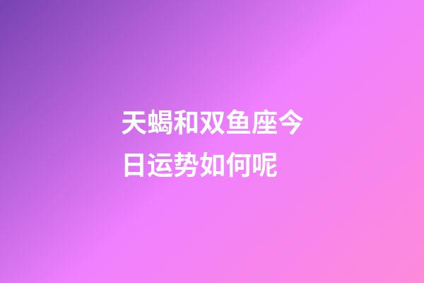 天蝎和双鱼座今日运势如何呢-第1张-星座运势-玄机派