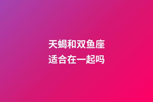 天蝎和双鱼座适合在一起吗-第1张-星座运势-玄机派